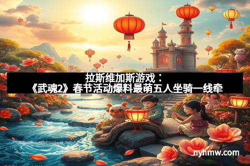 拉斯维加斯游戏：《武魂2》春节活动爆料最萌五人坐骑一线牵